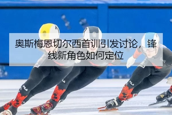 奥斯梅恩切尔西首训引发讨论，锋线新角色如何定位